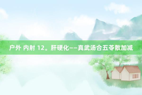 户外 内射 12。肝硬化——真武汤合五苓散加减