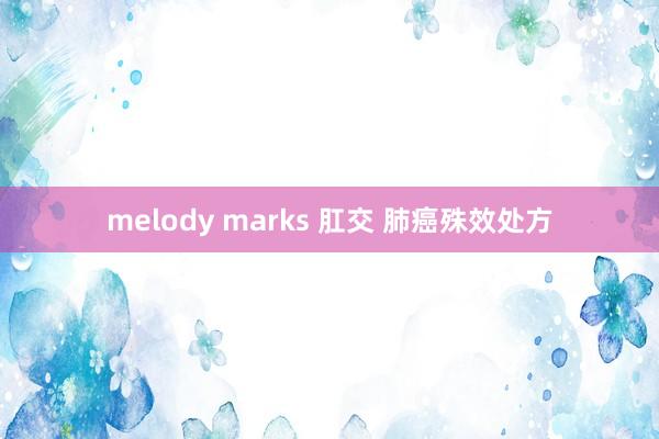 melody marks 肛交 肺癌殊效处方