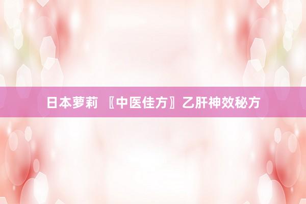 日本萝莉 〖中医佳方〗乙肝神效秘方