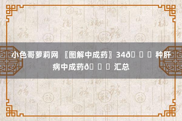小色哥萝莉网 〖图解中成药〗34💊种肝病中成药💊汇总