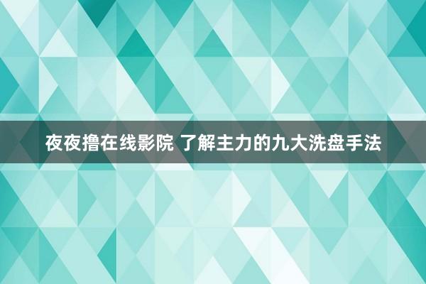 夜夜撸在线影院 了解主力的九大洗盘手法