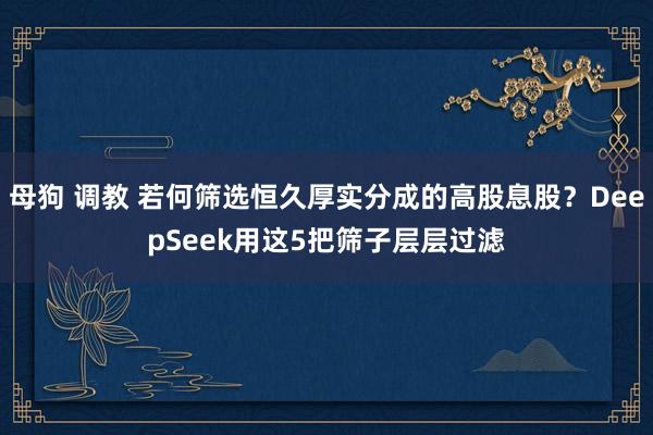 母狗 调教 若何筛选恒久厚实分成的高股息股？DeepSeek用这5把筛子层层过滤