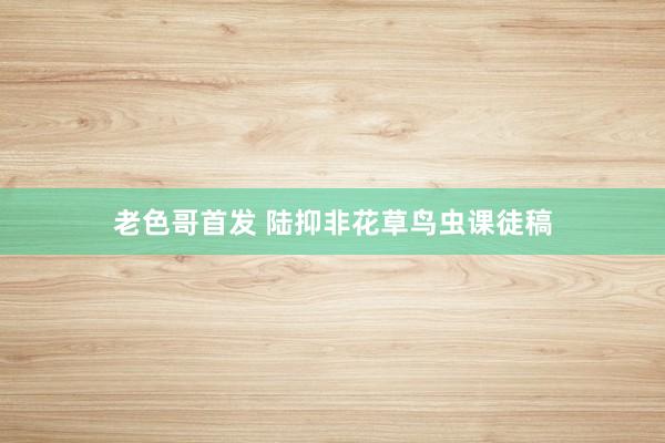 老色哥首发 陆抑非花草鸟虫课徒稿