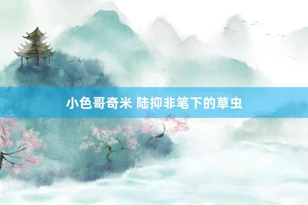 小色哥奇米 陆抑非笔下的草虫