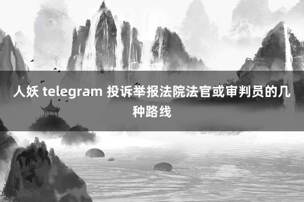 人妖 telegram 投诉举报法院法官或审判员的几种路线