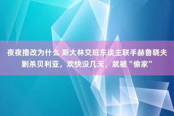 夜夜撸改为什么 斯大林交班东谈主联手赫鲁晓夫剿杀贝利亚，欢快没几天，就被“偷家”
