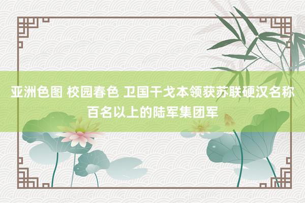 亚洲色图 校园春色 卫国干戈本领获苏联硬汉名称百名以上的陆军集团军