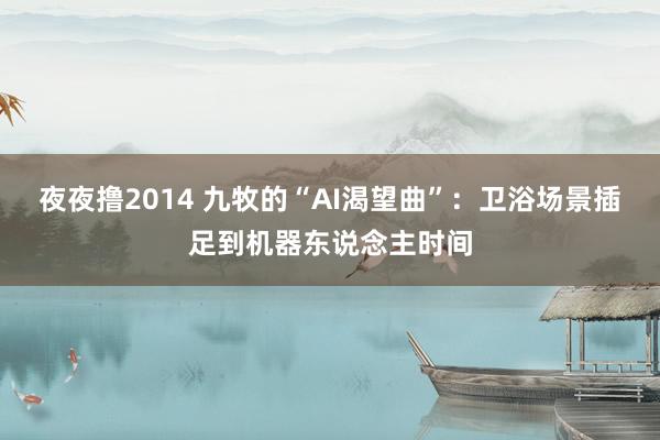 夜夜撸2014 九牧的“AI渴望曲”：卫浴场景插足到机器东说念主时间