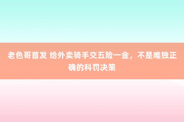 老色哥首发 给外卖骑手交五险一金，不是唯独正确的科罚决策