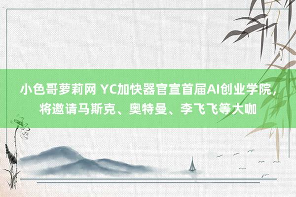 小色哥萝莉网 YC加快器官宣首届AI创业学院，将邀请马斯克、奥特曼、李飞飞等大咖
