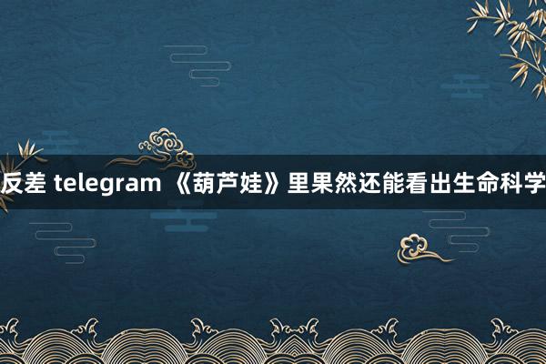 反差 telegram 《葫芦娃》里果然还能看出生命科学