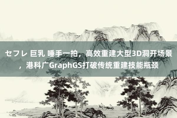 セフレ 巨乳 唾手一拍，高效重建大型3D洞开场景，港科广GraphGS打破传统重建技能瓶颈