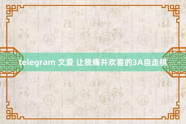 telegram 文爱 让我痛并欢喜的3A自走棋