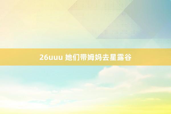 26uuu 她们带姆妈去星露谷